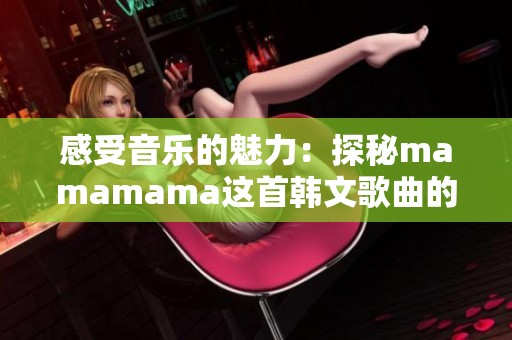 感受音乐的魅力：探秘mamamama这首韩文歌曲的欢愉节奏