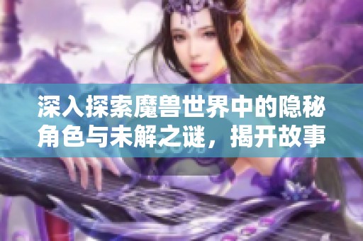 深入探索魔兽世界中的隐秘角色与未解之谜，揭开故事背后的秘密与传说