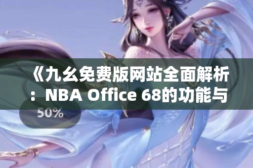 《九幺免费版网站全面解析：NBA Office 68的功能与优势》