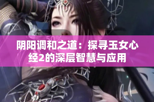 阴阳调和之道：探寻玉女心经2的深层智慧与应用