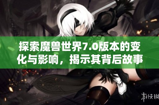 探索魔兽世界7.0版本的变化与影响，揭示其背后故事