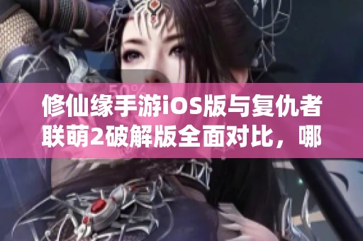 修仙缘手游iOS版与复仇者联萌2破解版全面对比，哪款更适合你？