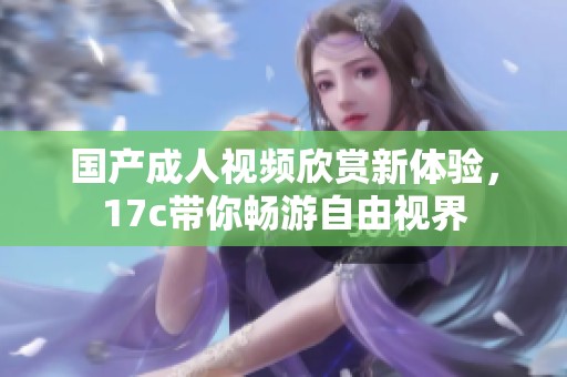 国产成人视频欣赏新体验，17c带你畅游自由视界