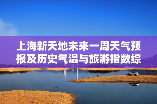 上海新天地未来一周天气预报及历史气温与旅游指数综合解析