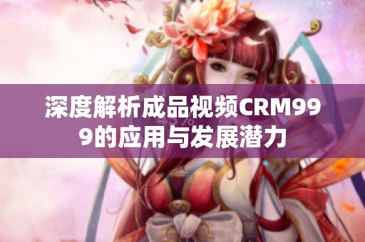 深度解析成品视频CRM999的应用与发展潜力