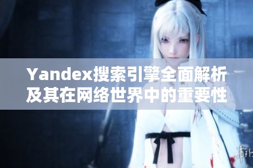 Yandex搜索引擎全面解析及其在网络世界中的重要性