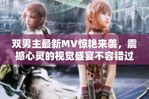 双男主最新MV惊艳来袭，震撼心灵的视觉盛宴不容错过