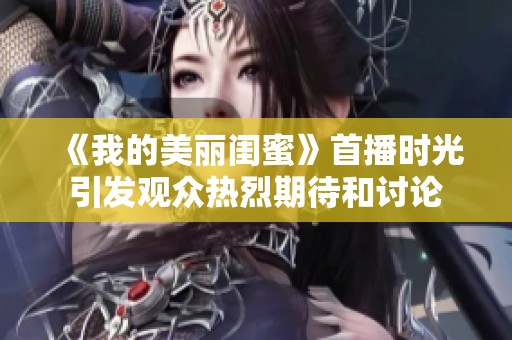 《我的美丽闺蜜》首播时光引发观众热烈期待和讨论