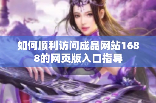 如何顺利访问成品网站1688的网页版入口指导