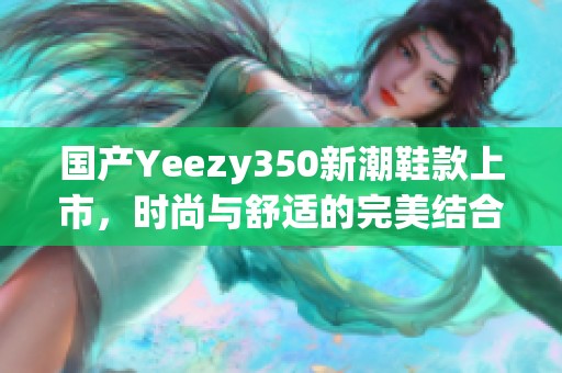 国产Yeezy350新潮鞋款上市，时尚与舒适的完美结合