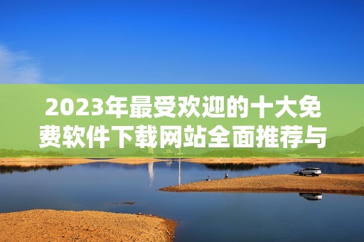 2023年最受欢迎的十大免费软件下载网站全面推荐与解析