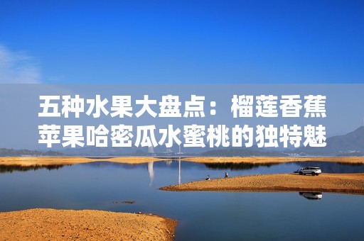 五种水果大盘点：榴莲香蕉苹果哈密瓜水蜜桃的独特魅力与营养价值