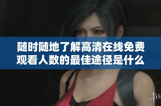 随时随地了解高清在线免费观看人数的最佳途径是什么