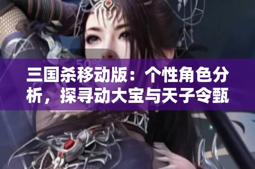 三国杀移动版：个性角色分析，探寻动大宝与天子令甄姬的魅力