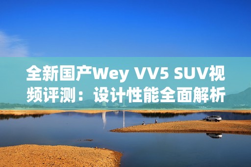 全新国产Wey VV5 SUV视频评测：设计性能全面解析