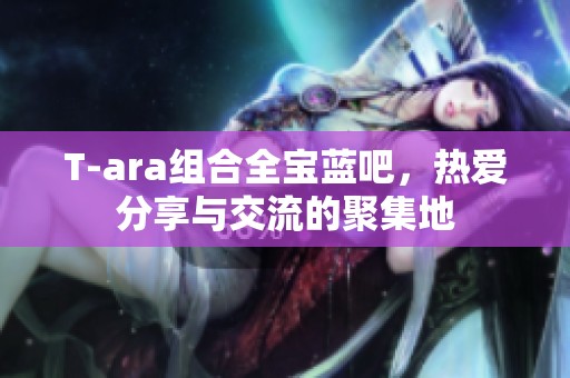 T-ara组合全宝蓝吧，热爱分享与交流的聚集地