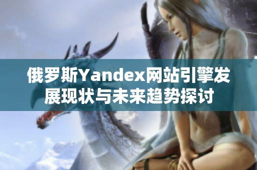 俄罗斯Yandex网站引擎发展现状与未来趋势探讨