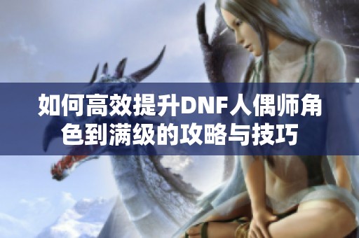 如何高效提升DNF人偶师角色到满级的攻略与技巧