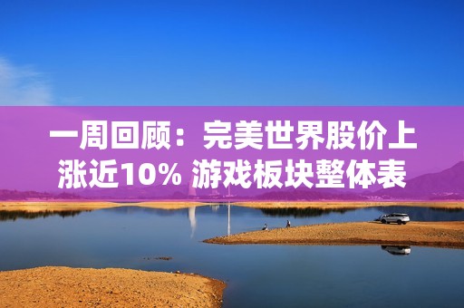 一周回顾：完美世界股价上涨近10% 游戏板块整体表现亦强劲