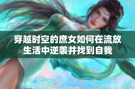 穿越时空的庶女如何在流放生活中逆袭并找到自我