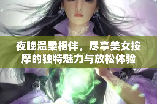 夜晚温柔相伴，尽享美女按摩的独特魅力与放松体验