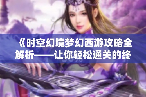 《时空幻境梦幻西游攻略全解析——让你轻松通关的终极秘籍》