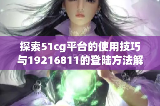 探索51cg平台的使用技巧与19216811的登陆方法解析