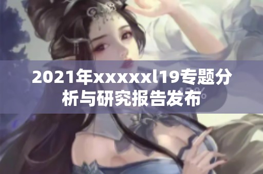 2021年xxxxxl19专题分析与研究报告发布