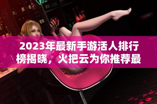 2023年最新手游活人排行榜揭晓，火把云为你推荐最热门的游戏！