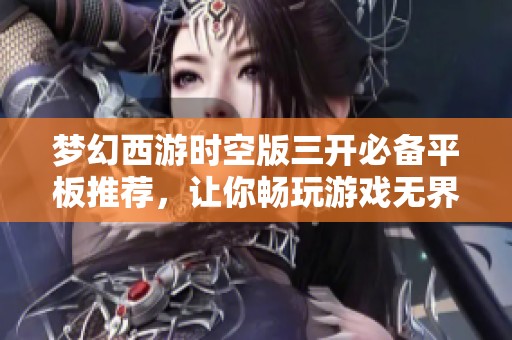 梦幻西游时空版三开必备平板推荐，让你畅玩游戏无界限