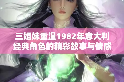 三姐妹重温1982年意大利经典角色的精彩故事与情感交织