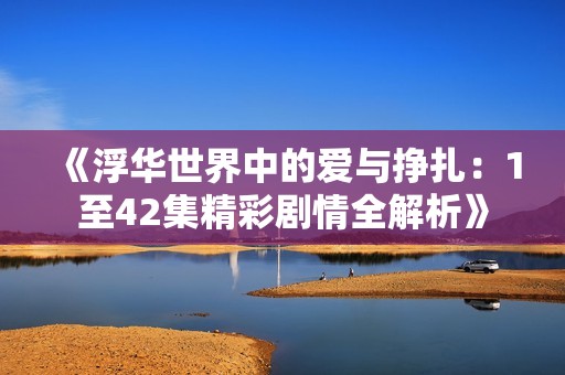 《浮华世界中的爱与挣扎：1至42集精彩剧情全解析》