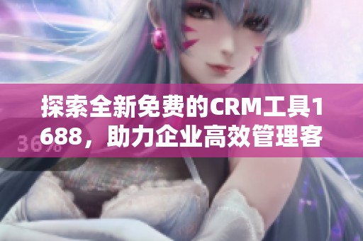 探索全新免费的CRM工具1688，助力企业高效管理客户关系