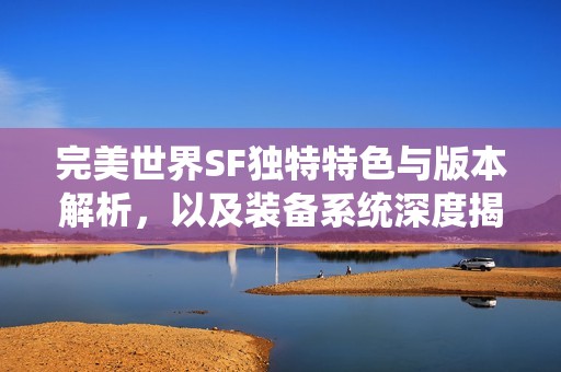 完美世界SF独特特色与版本解析，以及装备系统深度揭秘