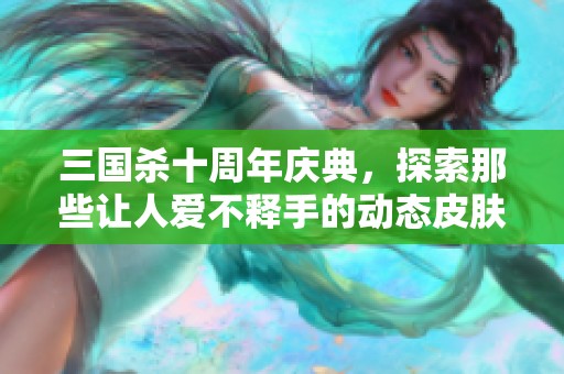 三国杀十周年庆典，探索那些让人爱不释手的动态皮肤