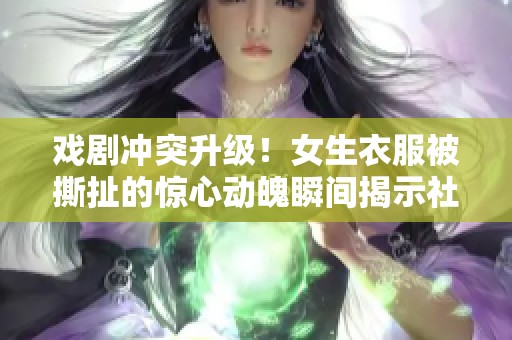 戏剧冲突升级！女生衣服被撕扯的惊心动魄瞬间揭示社会问题