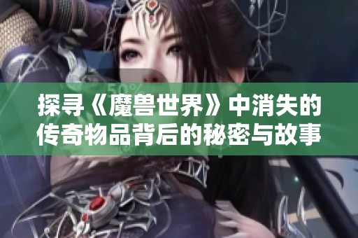 探寻《魔兽世界》中消失的传奇物品背后的秘密与故事