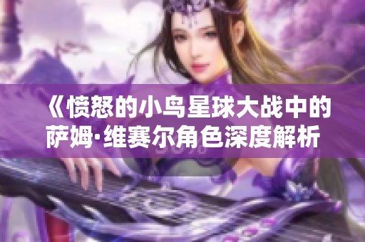 《愤怒的小鸟星球大战中的萨姆·维赛尔角色深度解析与勇者重归之路》