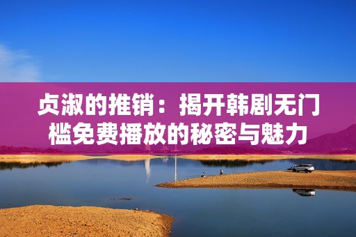 贞淑的推销：揭开韩剧无门槛免费播放的秘密与魅力