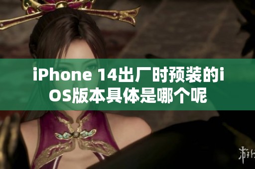 iPhone 14出厂时预装的iOS版本具体是哪个呢