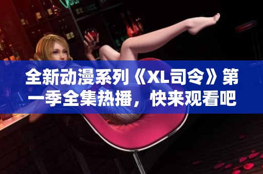 全新动漫系列《XL司令》第一季全集热播，快来观看吧！