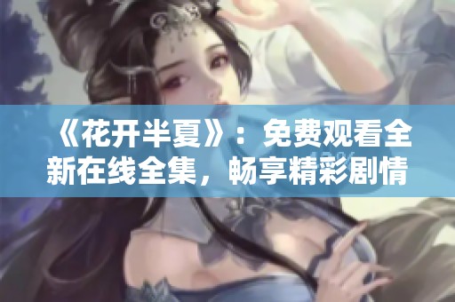 《花开半夏》：免费观看全新在线全集，畅享精彩剧情乐趣