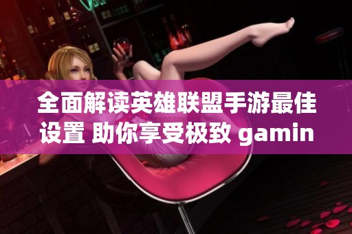 全面解读英雄联盟手游最佳设置 助你享受极致 gaming 体验