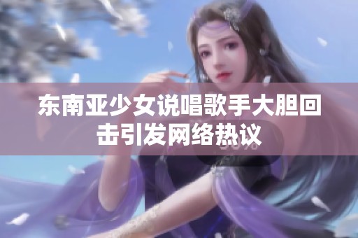 东南亚少女说唱歌手大胆回击引发网络热议