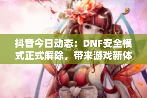 抖音今日动态：DNF安全模式正式解除，带来游戏新体验