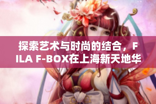 探索艺术与时尚的结合，FILA F-BOX在上海新天地华丽闪耀开幕