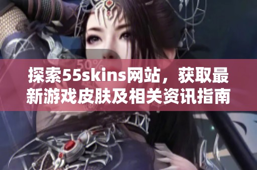 探索55skins网站，获取最新游戏皮肤及相关资讯指南