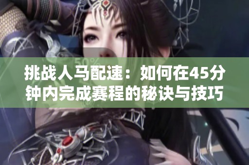 挑战人马配速：如何在45分钟内完成赛程的秘诀与技巧解析