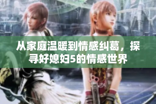 从家庭温暖到情感纠葛，探寻好媳妇5的情感世界