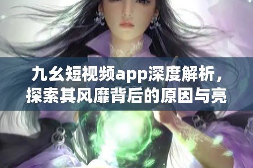 九幺短视频app深度解析，探索其风靡背后的原因与亮点